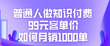 普通人做知识付费，99元客单价如何月销1000单-小何资源库