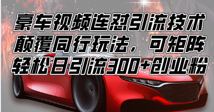 （13856期）豪车视频连怼引流技术，颠覆同行玩法，可矩阵，轻松日引流300+创业粉-小何资源库