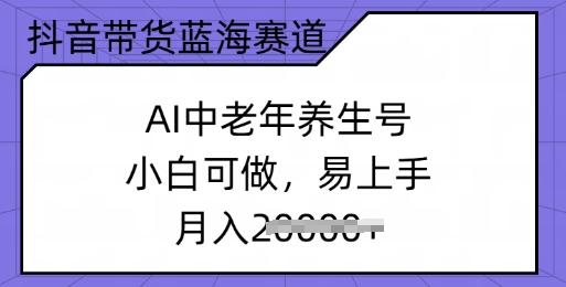 抖音带货蓝海赛道，AI中老年养生号，小白可做，易上手，月入过w-小何资源库