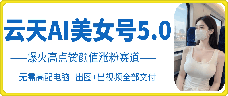云天AI美女号5.0，爆火高点赞颜值涨粉赛道-小何资源库