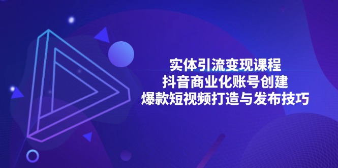 （13428期）实体引流变现课程；抖音商业化账号创建；爆款短视频打造与发布技巧-小何资源库