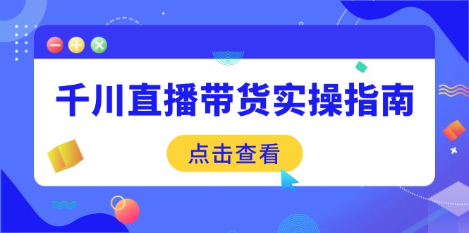 （14265期）千川直播带货实操指南：从选品到数据优化，基础到实操全面覆盖-小何资源库