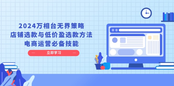 （13633期）2024万相台无界策略，店铺选款与低价盈选款方法，电商运营必备技能-小何资源库