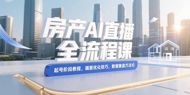（15363期）房产AI直播全流程课，起号阶段教程，画面优化技巧，数据复盘方法论-小何资源库