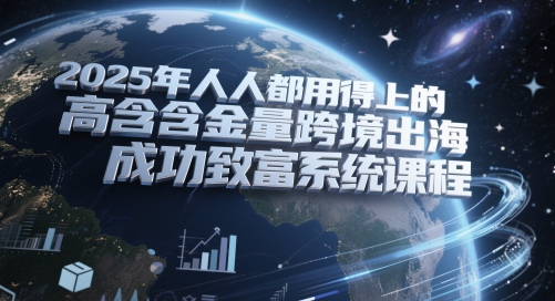 2025年人人都用得上的高含金量跨境出海成功致富系统课程-小何资源库
