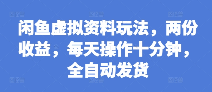 闲鱼虚拟资料玩法，两份收益，每天操作十分钟，全自动发货【揭秘】-小何资源库