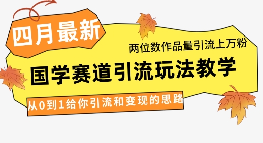 4月最新，国学赛道引流玩法教学，两位数作品量引流上万粉，从0到1给你引流和变现的思路-小何资源库