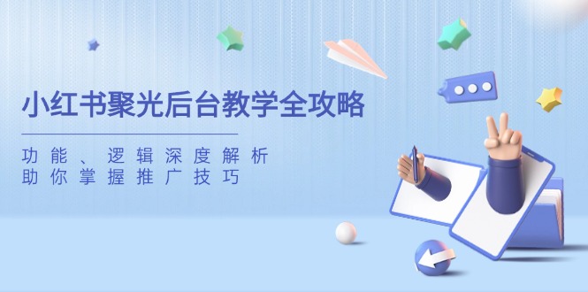 （14114期）小红书聚光后台教学全攻略，功能、逻辑深度解析，助你掌握推广技巧-小何资源库