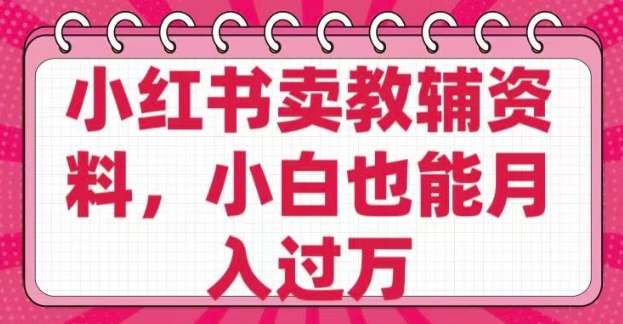 小红书卖教辅资料，0 成本，纯利润，售后成本极低，小白也能月入过W-小何资源库