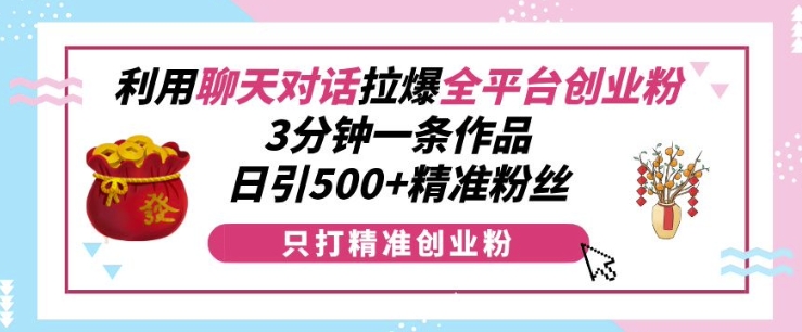 利用聊天对话拉爆全平台创业粉，3分钟一条作品，日引500+精准粉丝-小何资源库