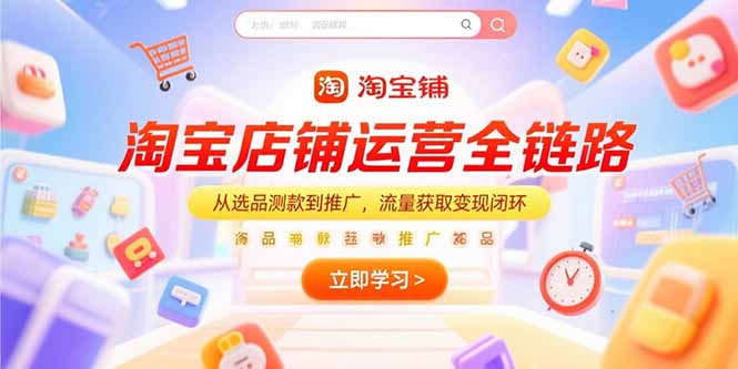 （15316期）淘宝店铺运营全链路，从选品测款到推广，流量获取变现闭环-小何资源库