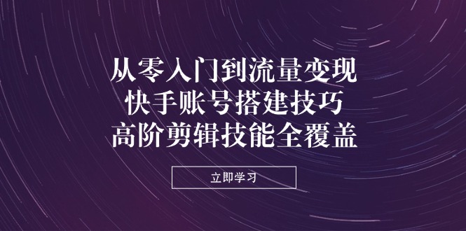 （14313期）从零入门到流量变现，快手账号搭建技巧，高阶剪辑技能全覆盖-小何资源库