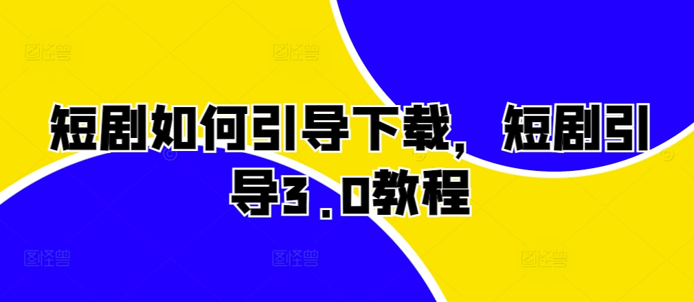短剧如何引导下载，短剧引导3.0教程-小何资源库