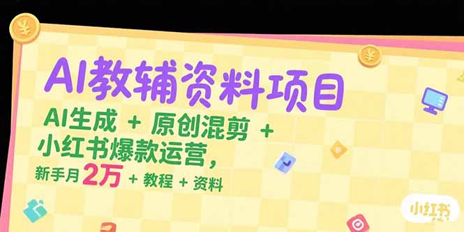 （15343期）AI教辅资料项目，AI生成+原创混剪+小红书爆款运营，新手月入2万+教程+资料-小何资源库