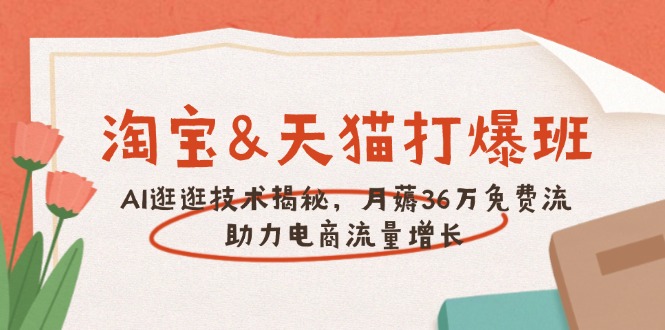 （14106期）淘宝&天猫 打爆班，AI逛逛技术揭秘，月薅36万免费流，助力流量增长-小何资源库