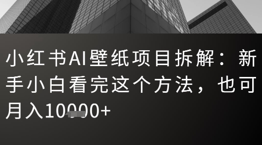 小红书AI壁纸项目拆解：新手小白看完这个方法，也可月入1w+-小何资源库