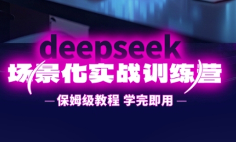 DeepSeek场景化实战训练营，保姆级教程，学完即用，手把手教你用DeepSeek提升效率-小何资源库
