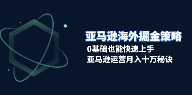 （13644期）亚马逊海外掘金策略，0基础也能快速上手，亚马逊运营月入十万秘诀-小何资源库