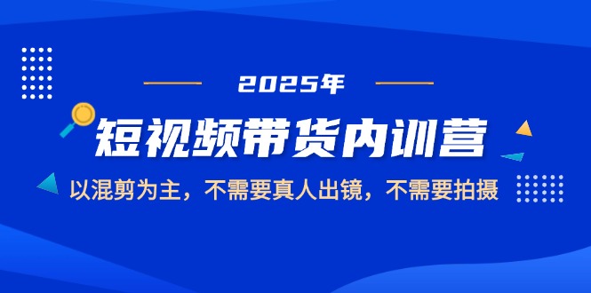 （14692期）2025短视频带货内训营，以混剪为主，不需要真人出镜，不需要拍摄-小何资源库
