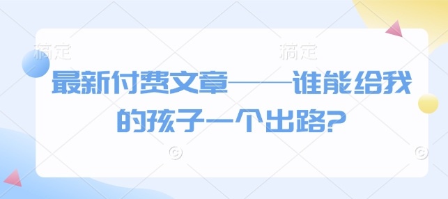 最新付费文章——谁能给我的孩子一个出路?-小何资源库