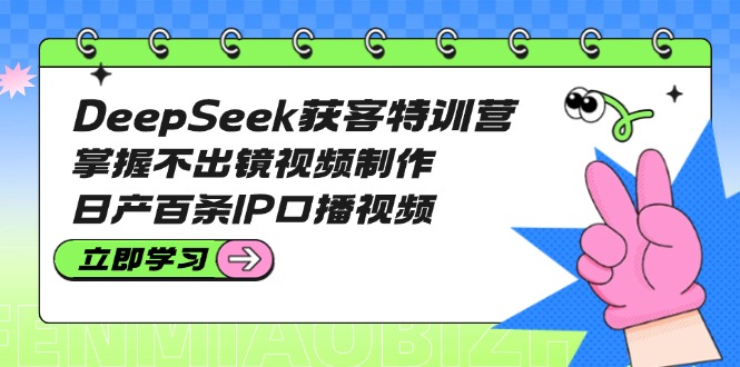 （14544期）DeepSeek获客特训营：掌握不出镜视频制作，日产百条IP口播视频-小何资源库