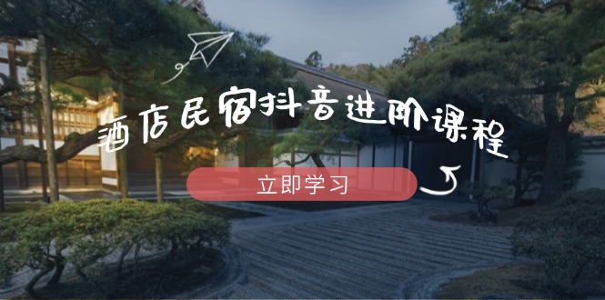 （14470期）酒店民宿抖音进阶课程，掌握流量渠道与推流逻辑，打造爆款内容-小何资源库