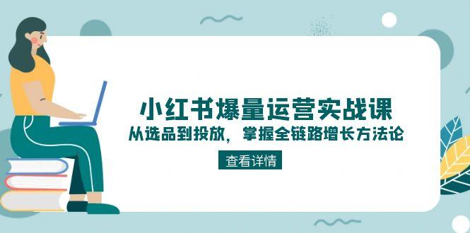 （15022期）小红书爆量运营实战课：从选品到投放，掌握全链路增长方法论-小何资源库