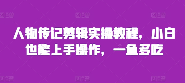 人物传记剪辑实操教程，小白也能上手操作，一鱼多吃-小何资源库